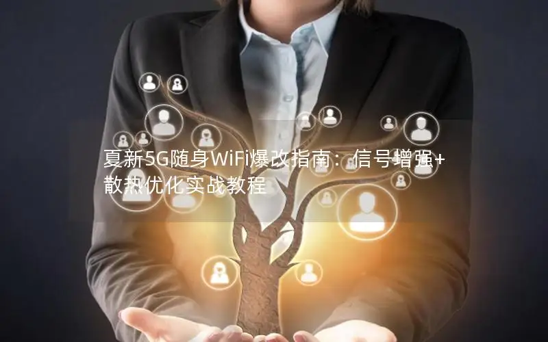 夏新5G随身WiFi爆改指南：信号增强+散热优化实战教程