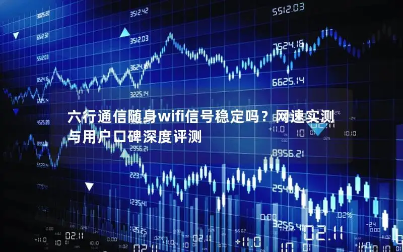 六行通信随身wifi信号稳定吗？网速实测与用户口碑深度评测