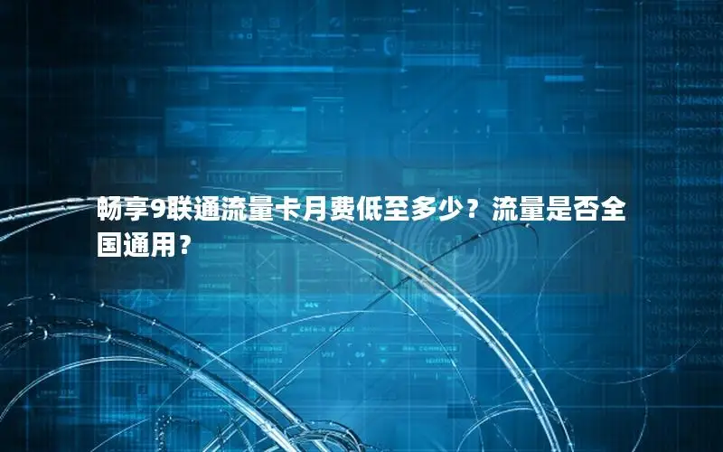 畅享9联通流量卡月费低至多少？流量是否全国通用？