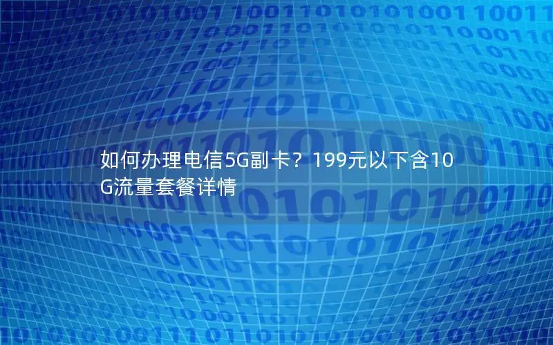如何办理电信5G副卡？199元以下含10G流量套餐详情
