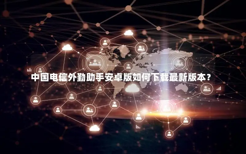 中国电信外勤助手安卓版如何下载最新版本？