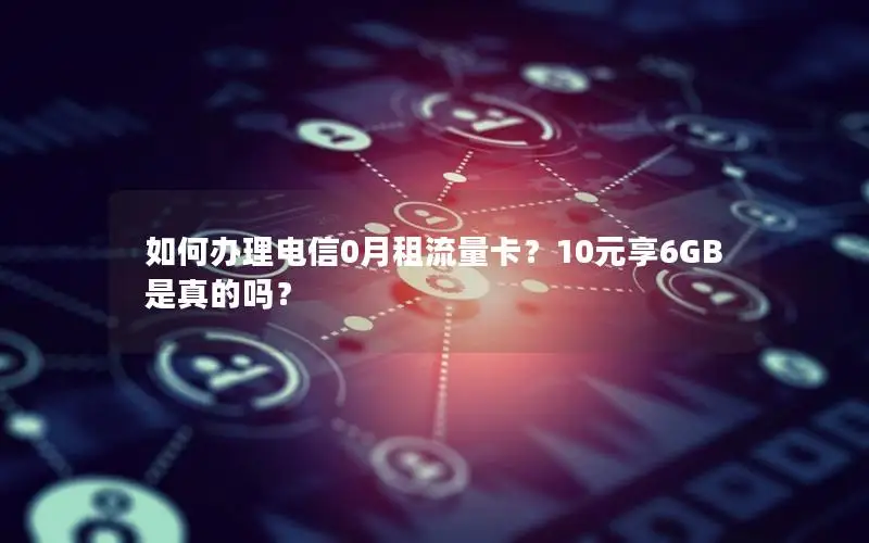 如何办理电信0月租流量卡？10元享6GB是真的吗？