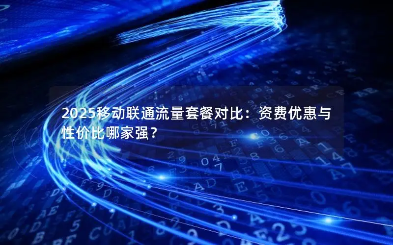 2025移动联通流量套餐对比：资费优惠与性价比哪家强？