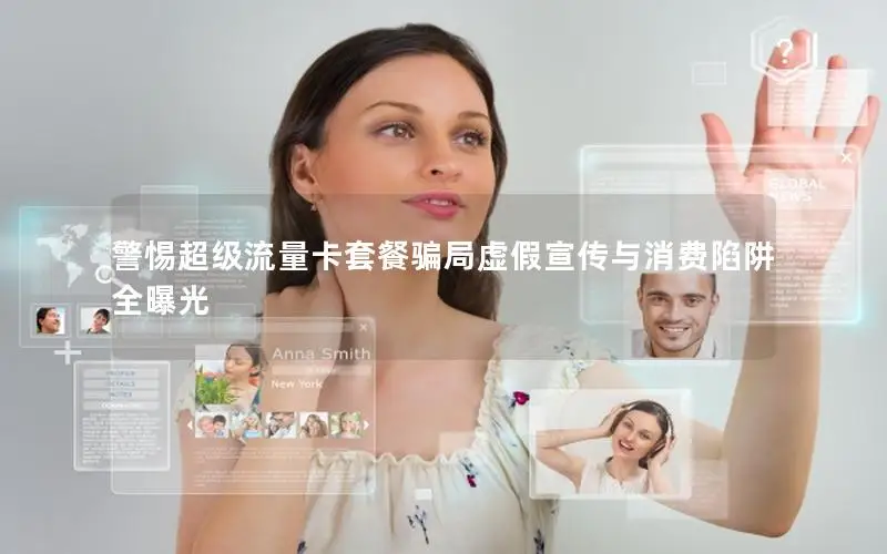 警惕超级流量卡套餐骗局虚假宣传与消费陷阱全曝光