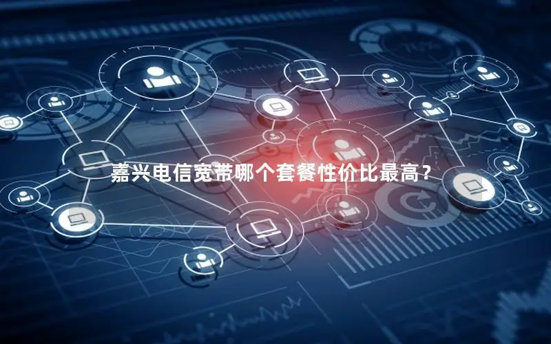 嘉兴电信宽带哪个套餐性价比最高？
