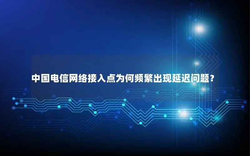 中国电信网络接入点为何频繁出现延迟问题？