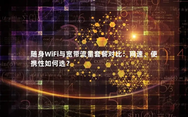 随身WiFi与宽带流量套餐对比：网速、便携性如何选？