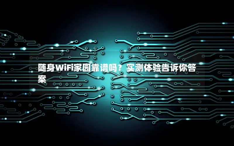 随身WiFi家园靠谱吗？实测体验告诉你答案