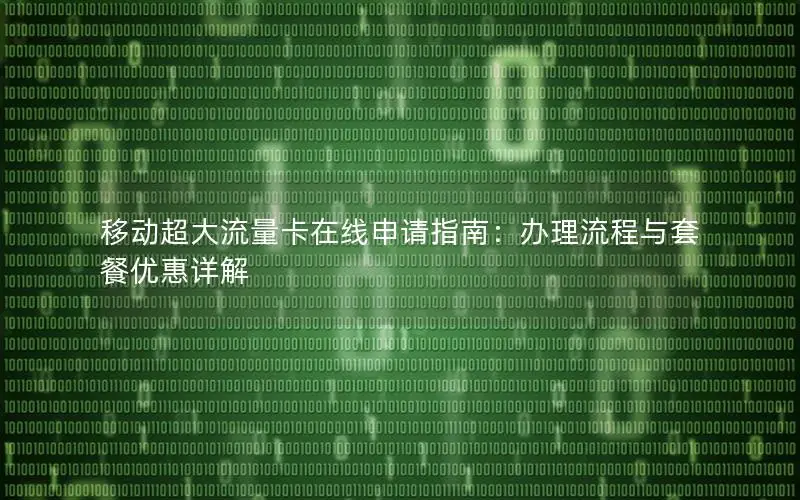 移动超大流量卡在线申请指南：办理流程与套餐优惠详解