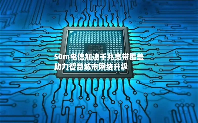 50m电信加速千兆宽带覆盖 助力智慧城市网络升级