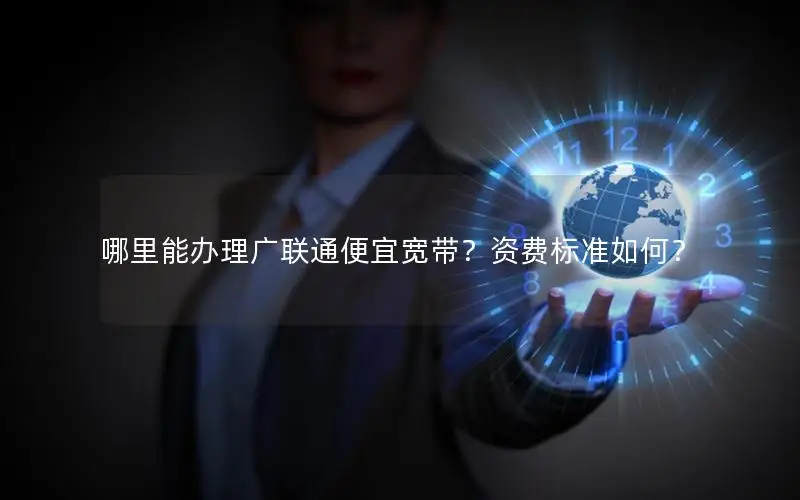 哪里能办理广联通便宜宽带？资费标准如何？