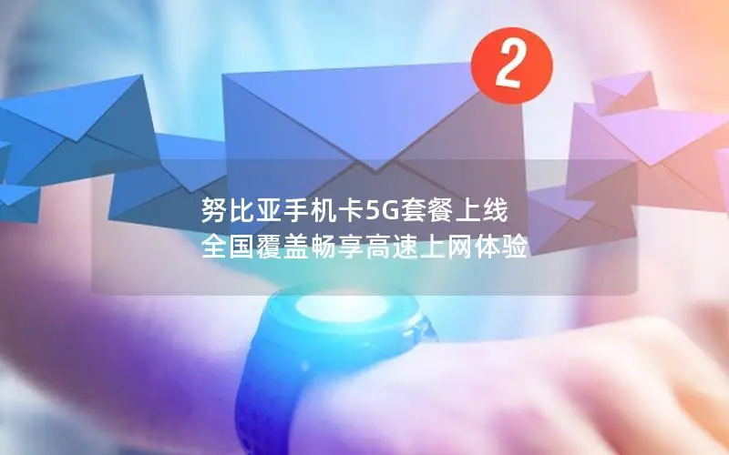 努比亚手机卡5G套餐上线 全国覆盖畅享高速上网体验