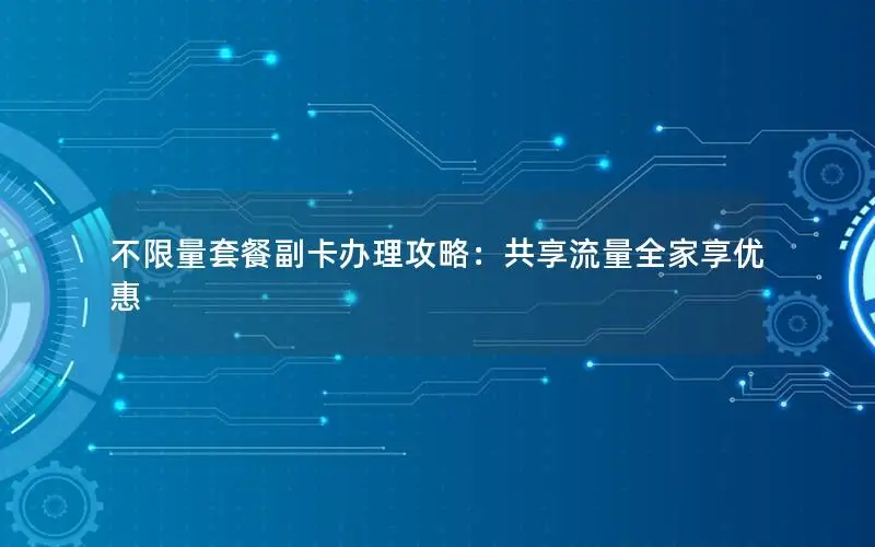 不限量套餐副卡办理攻略：共享流量全家享优惠
