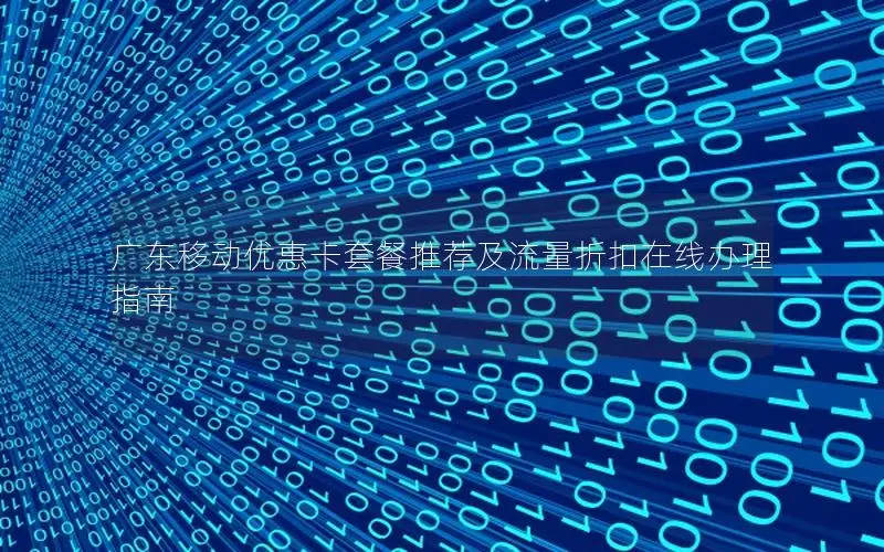 广东移动优惠卡套餐推荐及流量折扣在线办理指南