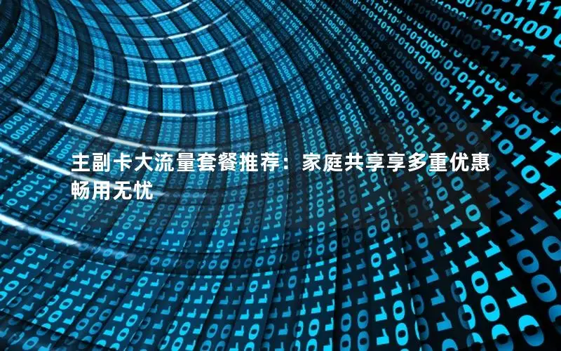 主副卡大流量套餐推荐：家庭共享享多重优惠畅用无忧
