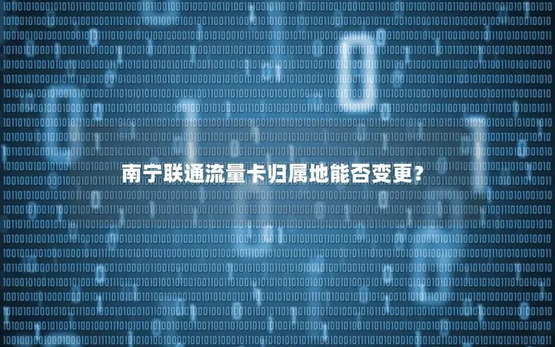 南宁联通流量卡归属地能否变更？
