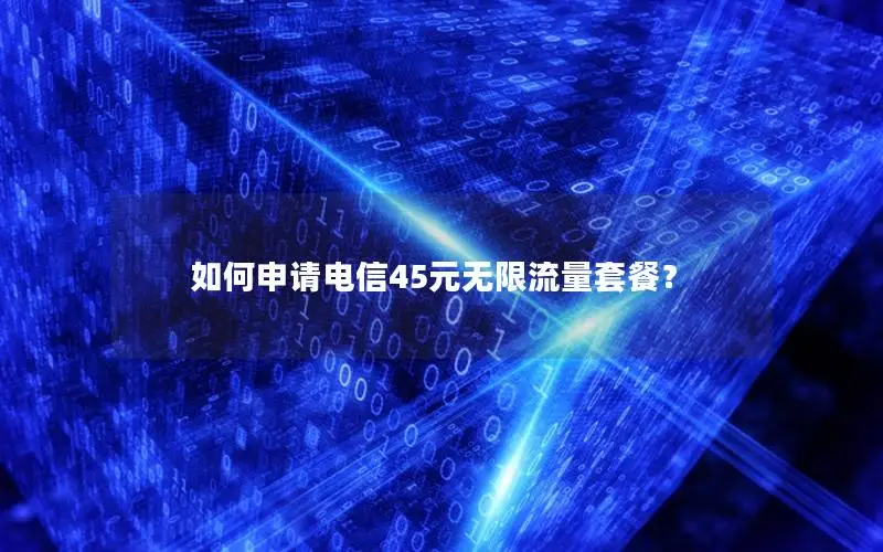 如何申请电信45元无限流量套餐？