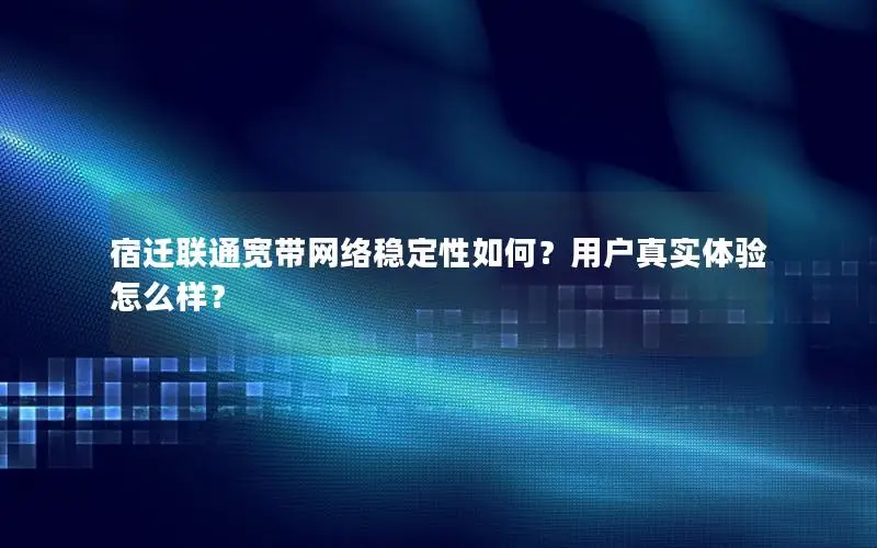 宿迁联通宽带网络稳定性如何？用户真实体验怎么样？