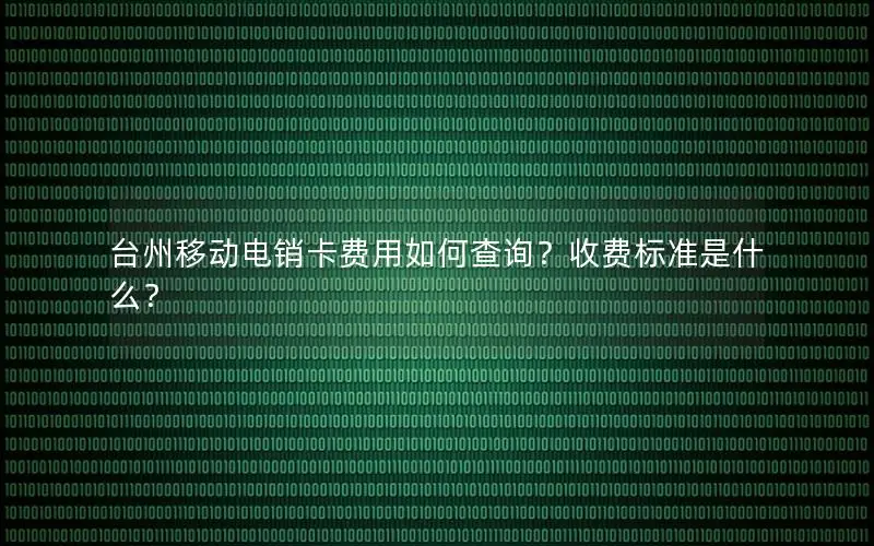 台州移动电销卡费用如何查询？收费标准是什么？