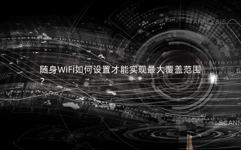 随身WiFi如何设置才能实现最大覆盖范围？