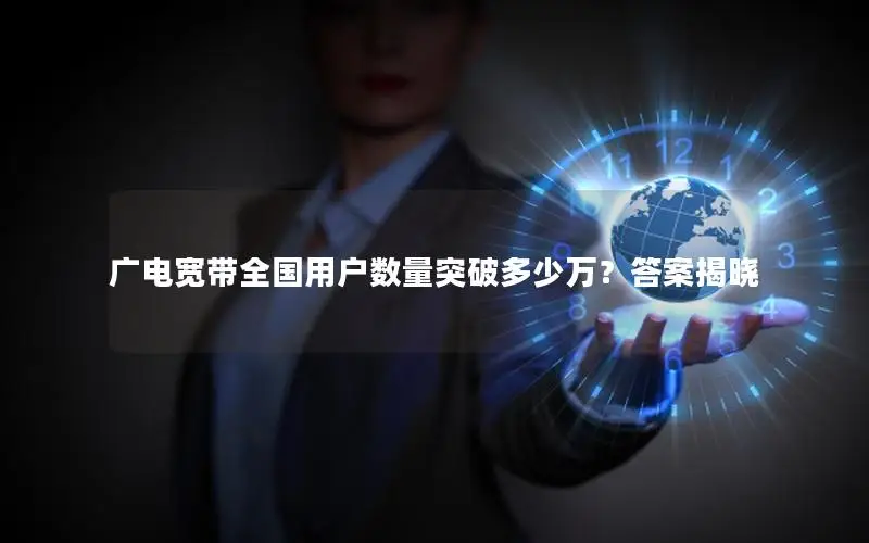广电宽带全国用户数量突破多少万？答案揭晓