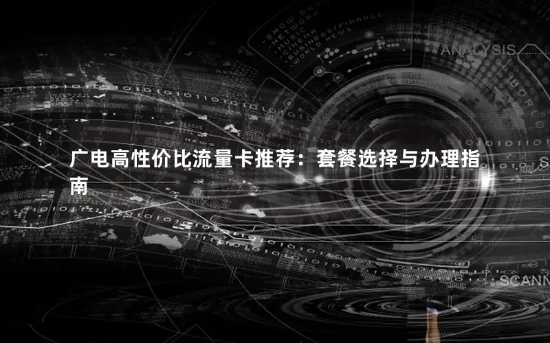 广电高性价比流量卡推荐：套餐选择与办理指南