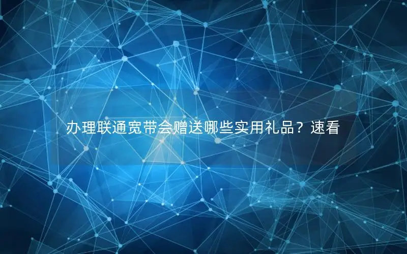 办理联通宽带会赠送哪些实用礼品？速看
