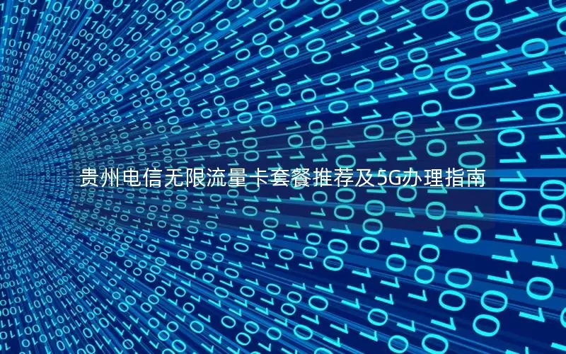 贵州电信无限流量卡套餐推荐及5G办理指南