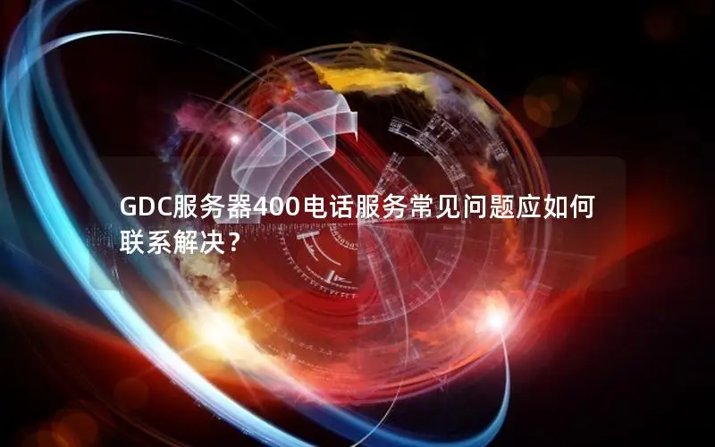 GDC服务器400电话服务常见问题应如何联系解决？