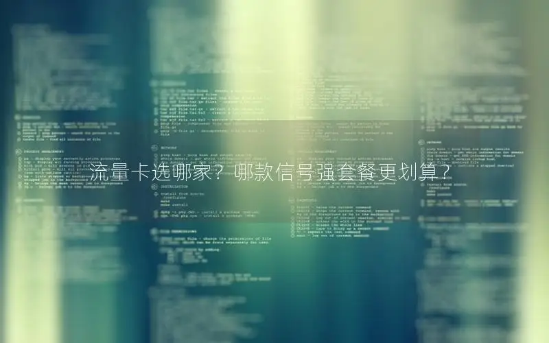 流量卡选哪家？哪款信号强套餐更划算？
