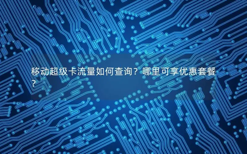移动超级卡流量如何查询？哪里可享优惠套餐？