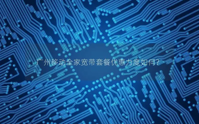 广州移动全家宽带套餐优惠力度如何？