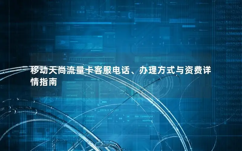 移动天尚流量卡客服电话、办理方式与资费详情指南