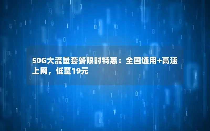 50G大流量套餐限时特惠：全国通用+高速上网，低至19元