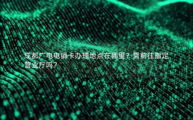 成都广电电销卡办理地点在哪里？需前往指定营业厅吗？