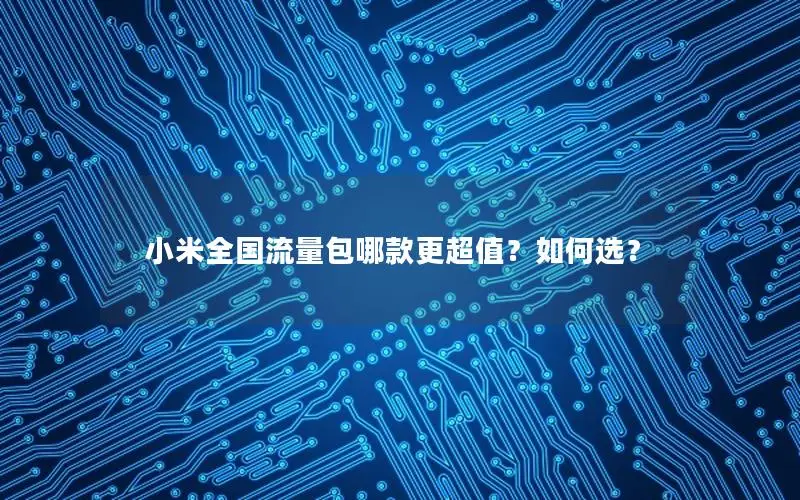 小米全国流量包哪款更超值？如何选？