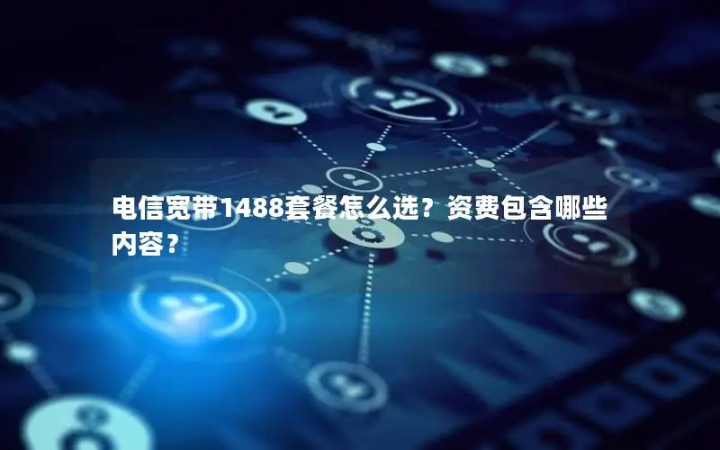 电信宽带1488套餐怎么选？资费包含哪些内容？