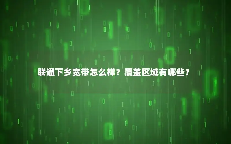联通下乡宽带怎么样？覆盖区域有哪些？