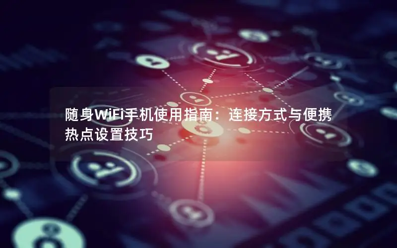 随身WiFi手机使用指南：连接方式与便携热点设置技巧