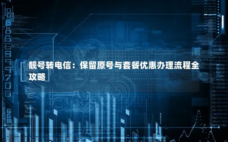 靓号转电信：保留原号与套餐优惠办理流程全攻略
