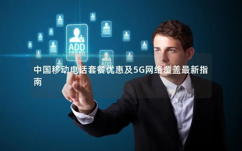 中国移动电话套餐优惠及5G网络覆盖最新指南