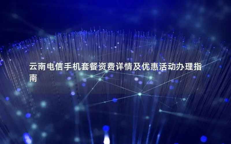 云南电信手机套餐资费详情及优惠活动办理指南