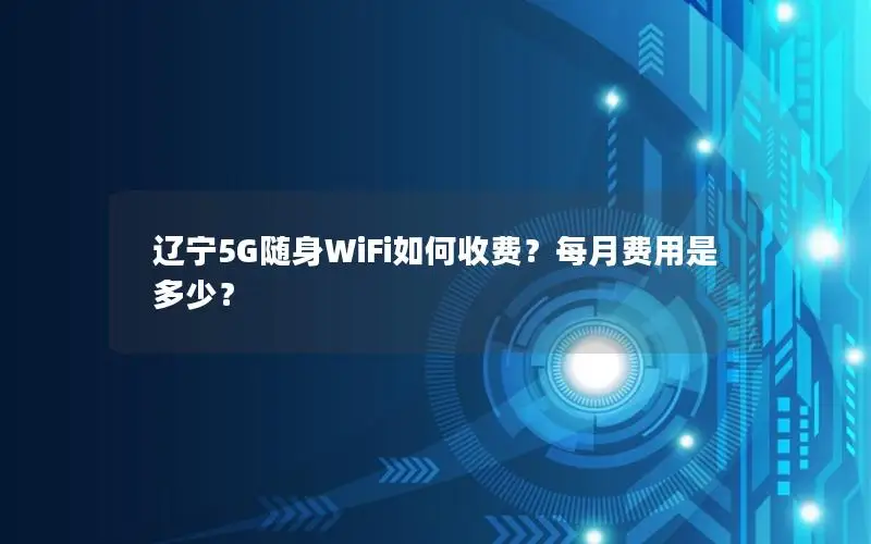 辽宁5G随身WiFi如何收费？每月费用是多少？