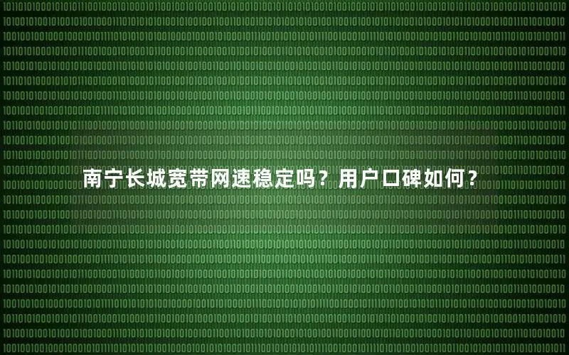 南宁长城宽带网速稳定吗？用户口碑如何？