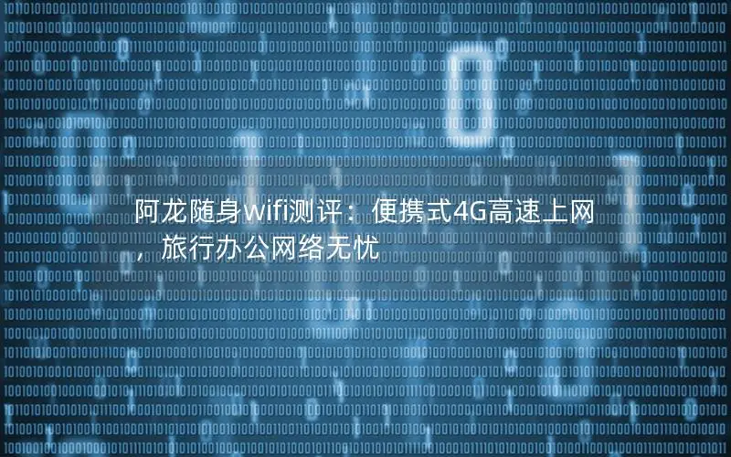 阿龙随身wifi测评：便携式4G高速上网，旅行办公网络无忧