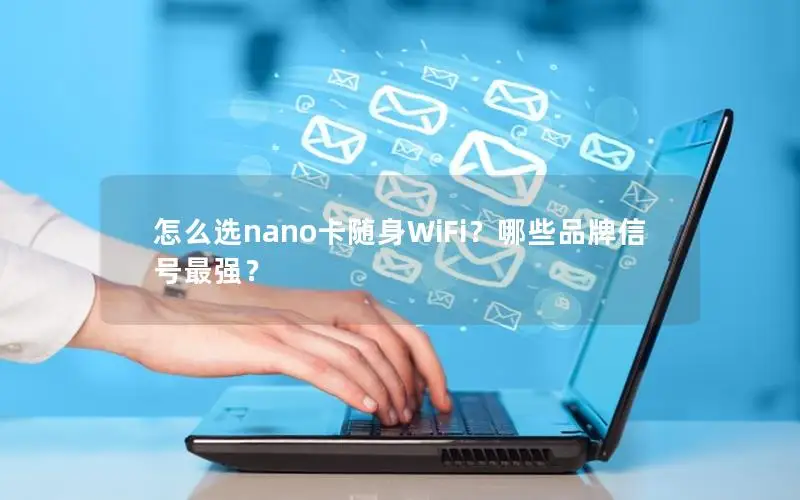 怎么选nano卡随身WiFi？哪些品牌信号最强？