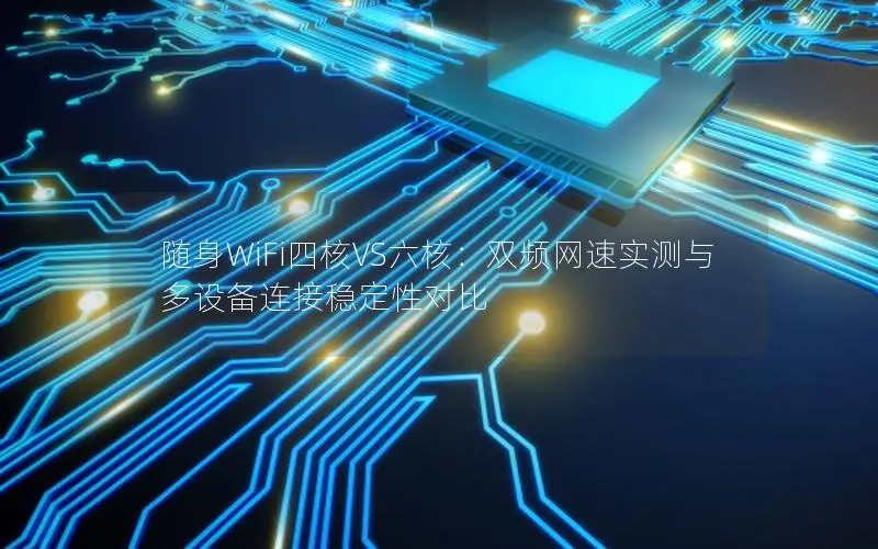 随身WiFi四核VS六核：双频网速实测与多设备连接稳定性对比