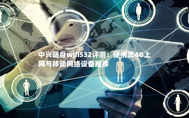 中兴随身wifi532评测：便携式4G上网与移动网络设备推荐