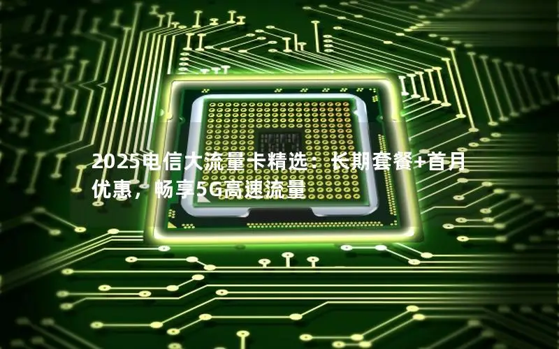 2025电信大流量卡精选：长期套餐+首月优惠，畅享5G高速流量
