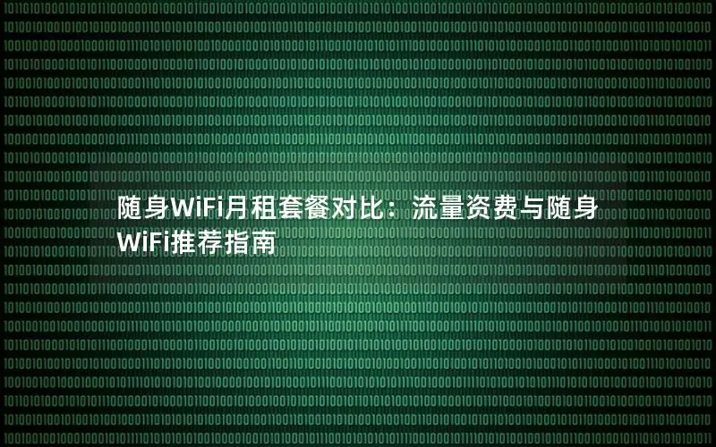随身WiFi月租套餐对比：流量资费与随身WiFi推荐指南